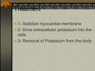 Treatment
 1- Stabilize myocardial membrane
 2- Drive extracellular potassium into the
cells
 3- Removal of Potassium from the body
 