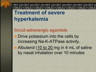 Treatment of severe
hyperkalemia
Beta2-adrenergic agonists
 Drive potassium into the cells by
increasing Na-K-ATPase activity.
 Albuterol (10 to 20 mg in 4 mL of saline
by nasal inhalation over 10 minutes
 