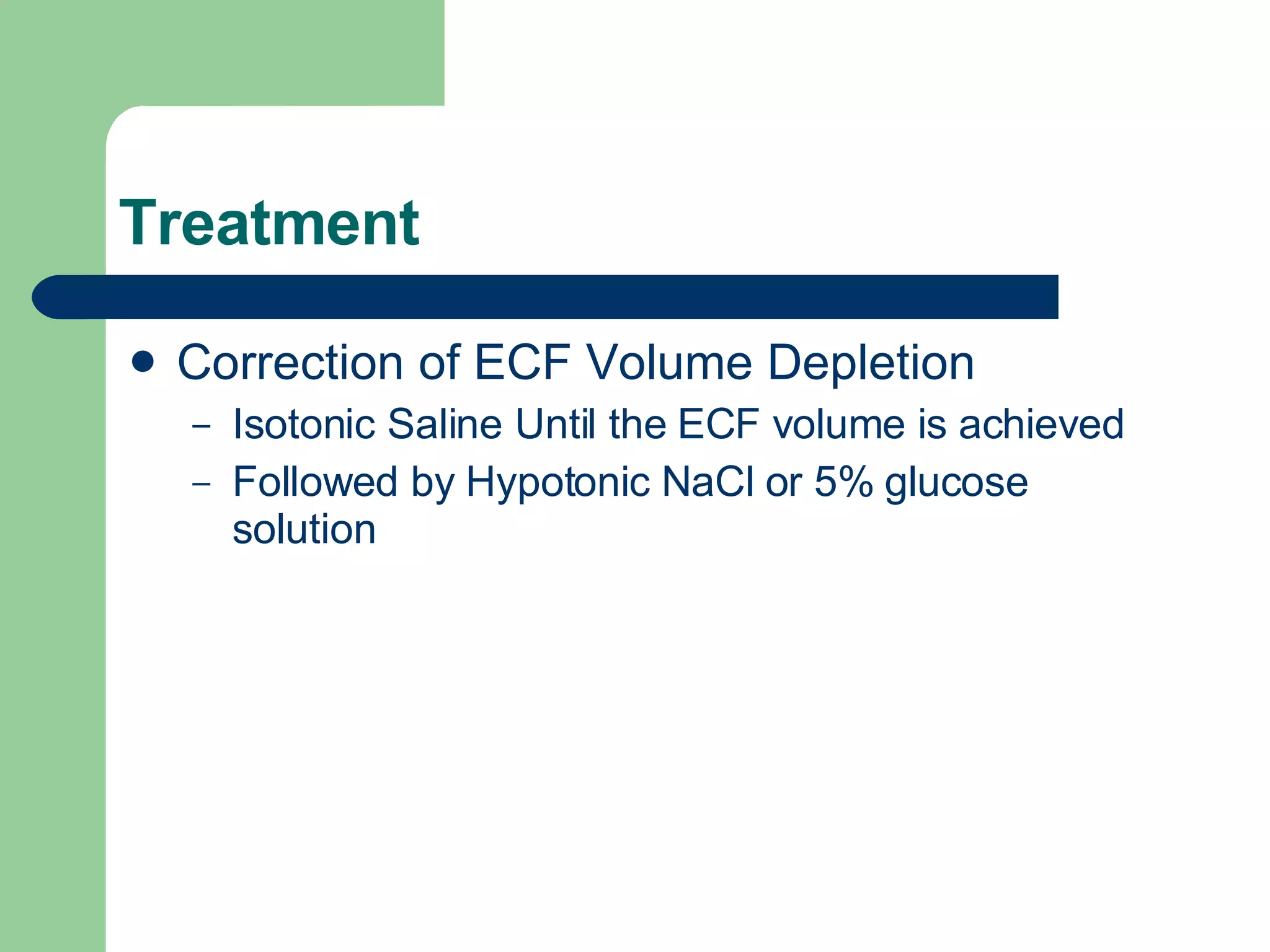 Treatment Correction of ECF Volume Depletion Isotonic Saline Until the ECF volume is achieved Followed by Hypotonic NaCl or 5% glucose solution 