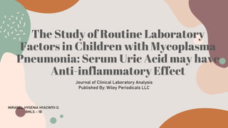 The Study of Routine Laboratory
Factors in Children with Mycoplasma
Pneumonia: Serum Uric Acid may have
Anti-inflammatory Effect
Journal of Clinical Laboratory Analysis
Published By: Wiley Periodicals LLC
MIRABEL, HYGENIA HYACINTH O.
BMLS – 1B
 