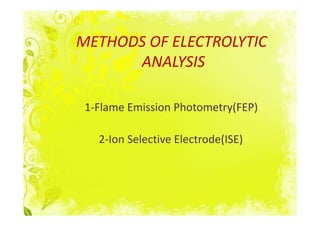 METHODS OF ELECTROLYTIC
      ANALYSIS

 1-Flame Emission Photometry(FEP)

   2-Ion Selective Electrode(ISE)
 