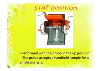 -Performed with the probe in the up position
 -The probe accepts a handheld sample for a
single analysis.
 