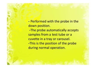 - Performed with the probe in the
down position.
 -The probe automatically accepts
samples from a test tube or a
cuvette in a tray or carousel.
-This is the position of the probe
during normal operation.
 