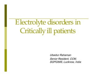 Electrolyte disorders in
Critically ill patients
8EDLGXU 5DKDPDQ
6HQLRU 5HVLGHQW &&0
6*3*,06 /XFNQRZ ,QGLD

 