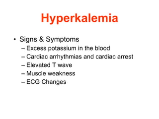 Hyperkalemia Signs & Symptoms Excess potassium in the blood Cardiac arrhythmias and cardiac arrest Elevated T wave Muscle weakness ECG Changes 