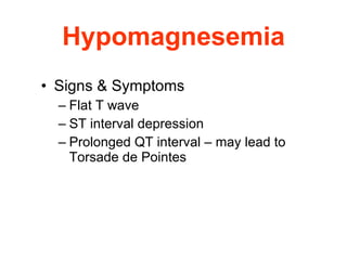 Hypomagnesemia Signs & Symptoms Flat T wave ST interval depression Prolonged QT interval – may lead to Torsade de Pointes 