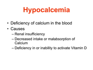 Hypocalcemia Deficiency of calcium in the blood Causes  Renal insufficiency  Decreased intake or malabsorption of Calcium Deficiency in or inability to activate Vitamin D 