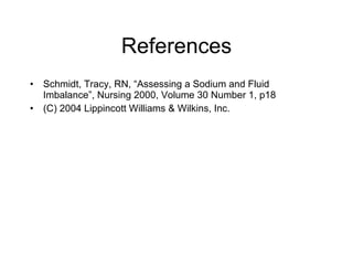 References Schmidt, Tracy, RN, “Assessing a Sodium and Fluid Imbalance”, Nursing 2000, Volume 30 Number 1, p18 (C) 2004 Lippincott Williams & Wilkins, Inc.  