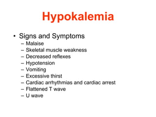 Hypokalemia Signs and Symptoms   Malaise  Skeletal muscle weakness  Decreased reflexes  Hypotension  Vomiting  Excessive thirst Cardiac arrhythmias and cardiac arrest Flattened T wave U wave 