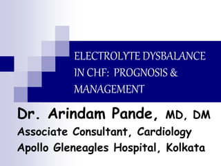 ELECTROLYTE DYSBALANCE
IN CHF: PROGNOSIS &
MANAGEMENT
Dr. Arindam Pande, MD, DM
Associate Consultant, Cardiology
Apollo Gleneagles Hospital, Kolkata
 