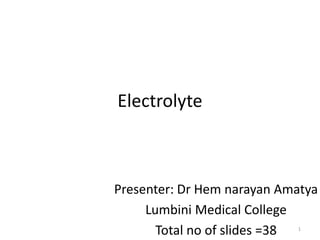 Electrolyte
Presenter: Dr Hem narayan Amatya
Lumbini Medical College
Total no of slides =38 1
 