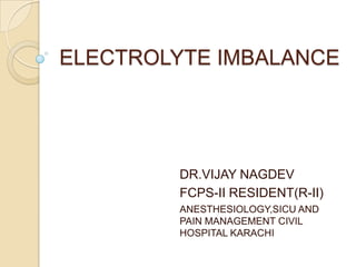 ELECTROLYTE IMBALANCE
DR.VIJAY NAGDEV
FCPS-II RESIDENT(R-II)
ANESTHESIOLOGY,SICU AND
PAIN MANAGEMENT CIVIL
HOSPITAL KARACHI
 