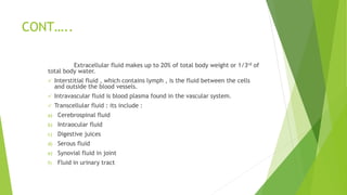 CONT…..
Extracellular fluid makes up to 20% of total body weight or 1/3rd of
total body water.
 Interstitial fluid , whic...