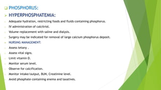 PHOSPHORUS:
 HYPERPHOSPHATEMIA:
o Adequate hydration, restricting foods and fluids containing phosphorus.
o IV administ...