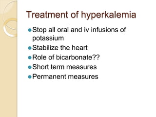 Treatment of hyperkalemia
⚫Stop all oral and iv infusions of
potassium
⚫Stabilize the heart
⚫Role of bicarbonate??
⚫Short term measures
⚫Permanent measures
 