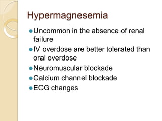 Hypermagnesemia
⚫Uncommon in the absence of renal
failure
⚫IV overdose are better tolerated than
oral overdose
⚫Neuromuscular blockade
⚫Calcium channel blockade
⚫ECG changes
 