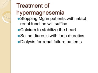 Treatment of
hypermagnesemia
⚫Stopping Mg in patients with intact
renal function will suffice
⚫Calcium to stabilize the heart
⚫Saline diuresis with loop diuretics
⚫Dialysis for renal failure patients
 