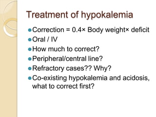 Treatment of hypokalemia
⚫Correction = 0.4× Body weight× deficit
⚫Oral / IV
⚫How much to correct?
⚫Peripheral/central line?
⚫Refractory cases?? Why?
⚫Co-existing hypokalemia and acidosis,
what to correct first?
 