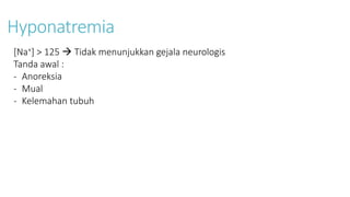 Hyponatremia
[Na+] > 125  Tidak menunjukkan gejala neurologis
Tanda awal :
- Anoreksia
- Mual
- Kelemahan tubuh
 