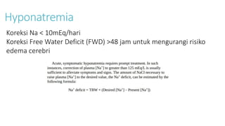 Hyponatremia
Koreksi Na < 10mEq/hari
Koreksi Free Water Deficit (FWD) >48 jam untuk mengurangi risiko
edema cerebri
 