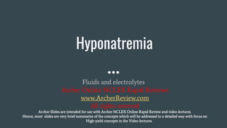 Hyponatremia
Fluids and electrolytes
Archer Online NCLEX Rapid Reviews
www.ArcherReview.com
All rights reserved
Archer Slides are intended for use with Archer NCLEX Online Rapid Review and video lectures.
Hence, most slides are very brief summaries of the concepts which will be addressed in a detailed way with focus on
High-yield concepts in the Video lectures.
 