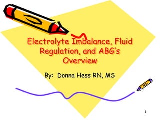 1
Electrolyte Imbalance, Fluid
Regulation, and ABG’s
Overview
By: Donna Hess RN, MS
 