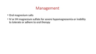 Management
• Oral magnesium salts
• IV or IM magnesium sulfate for severe hypomagnesemia or inability
to tolerate or adhere to oral therapy
 