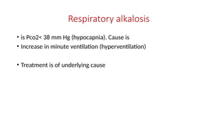 Respiratory alkalosis
• is Pco2< 38 mm Hg (hypocapnia). Cause is
• Increase in minute ventilation (hyperventilation)
• Treatment is of underlying cause
 