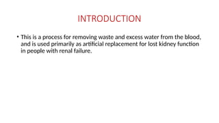 INTRODUCTION
• This is a process for removing waste and excess water from the blood,
and is used primarily as artificial replacement for lost kidney function
in people with renal failure.
 