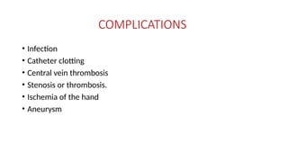 COMPLICATIONS
• Infection
• Catheter clotting
• Central vein thrombosis
• Stenosis or thrombosis.
• Ischemia of the hand
• Aneurysm
 