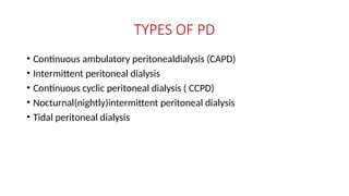 TYPES OF PD
• Continuous ambulatory peritonealdialysis (CAPD)
• Intermittent peritoneal dialysis
• Continuous cyclic peritoneal dialysis ( CCPD)
• Nocturnal(nightly)intermittent peritoneal dialysis
• Tidal peritoneal dialysis
 