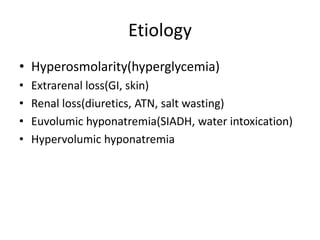 Etiology
• Hyperosmolarity(hyperglycemia)
• Extrarenal loss(GI, skin)
• Renal loss(diuretics, ATN, salt wasting)
• Euvolumic hyponatremia(SIADH, water intoxication)
• Hypervolumic hyponatremia
 