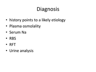 Diagnosis
• history points to a likely etiology
• Plasma osmolality
• Serum Na
• RBS
• RFT
• Urine analysis
 