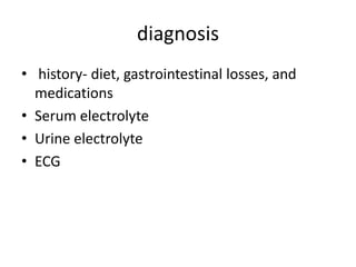 diagnosis
• history- diet, gastrointestinal losses, and
medications
• Serum electrolyte
• Urine electrolyte
• ECG
 