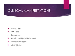 CLINICAL MANIFESTATIONS
 Headache
 Faintness
 Confusion
 Muscle cramping/twitching
 Increased weight
 Convulsions
 
