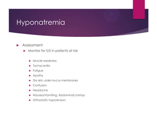 Hyponatremia
 Assessment
 Monitor for S/S in patients at risk
 Muscle weakness
 Tachycardia
 Fatigue
 Apathy
 Dry skin, pale mucus membranes
 Confusion
 Headache
 Nausea/Vomiting, Abdominal cramps
 Orthostatic hypotension
 