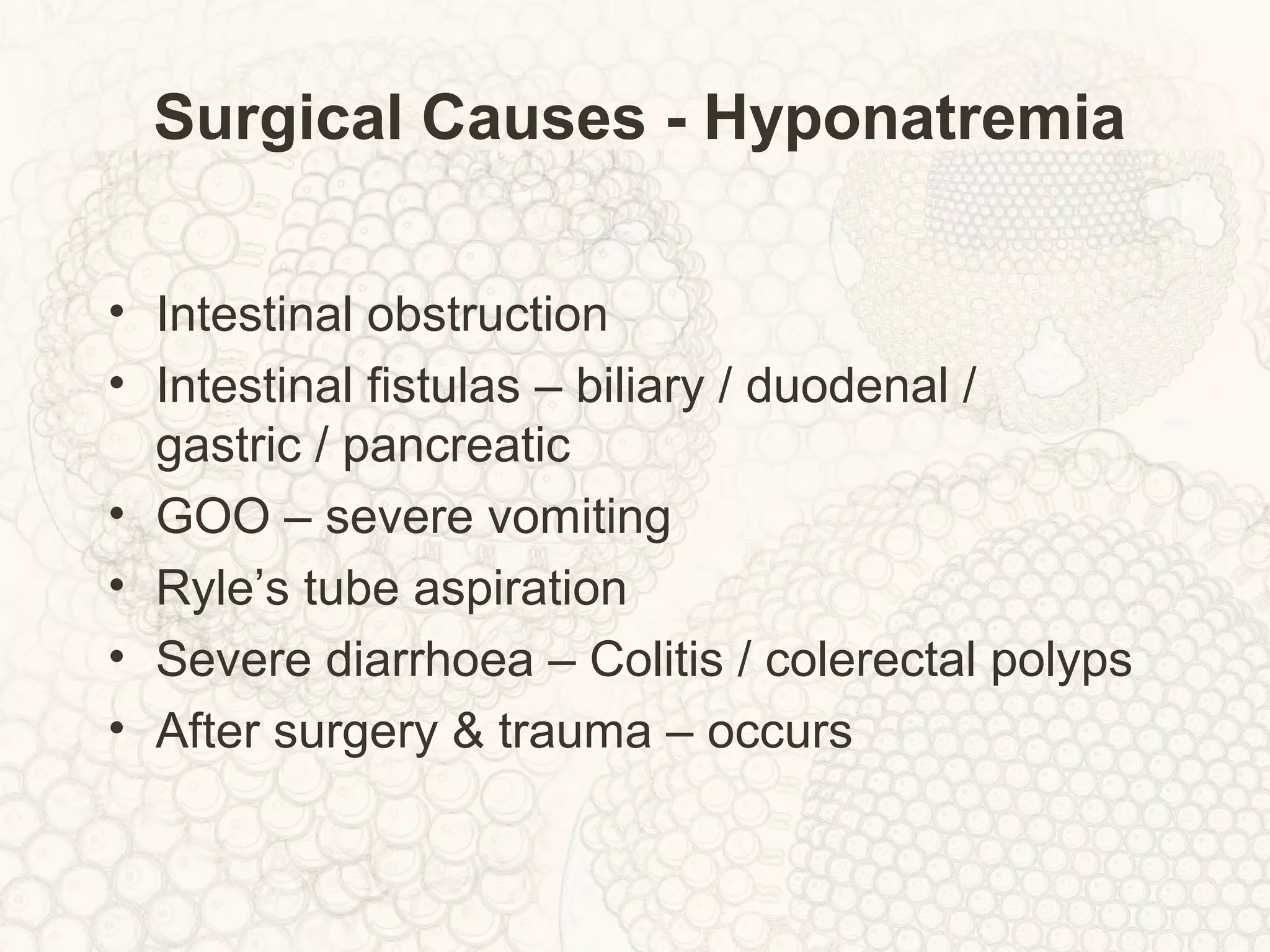 Surgical Causes - Hyponatremia
• Intestinal obstruction
• Intestinal fistulas – biliary / duodenal /
gastric / pancreatic
• GOO – severe vomiting
• Ryle’s tube aspiration
• Severe diarrhoea – Colitis / colerectal polyps
• After surgery & trauma – occurs
 