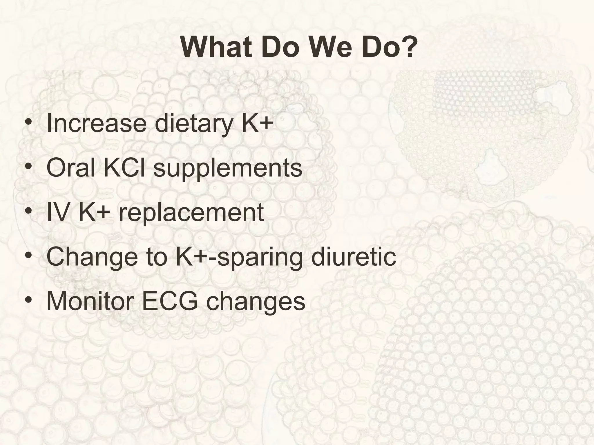 What Do We Do?
• Increase dietary K+
• Oral KCl supplements
• IV K+ replacement
• Change to K+-sparing diuretic
• Monitor ECG changes
 