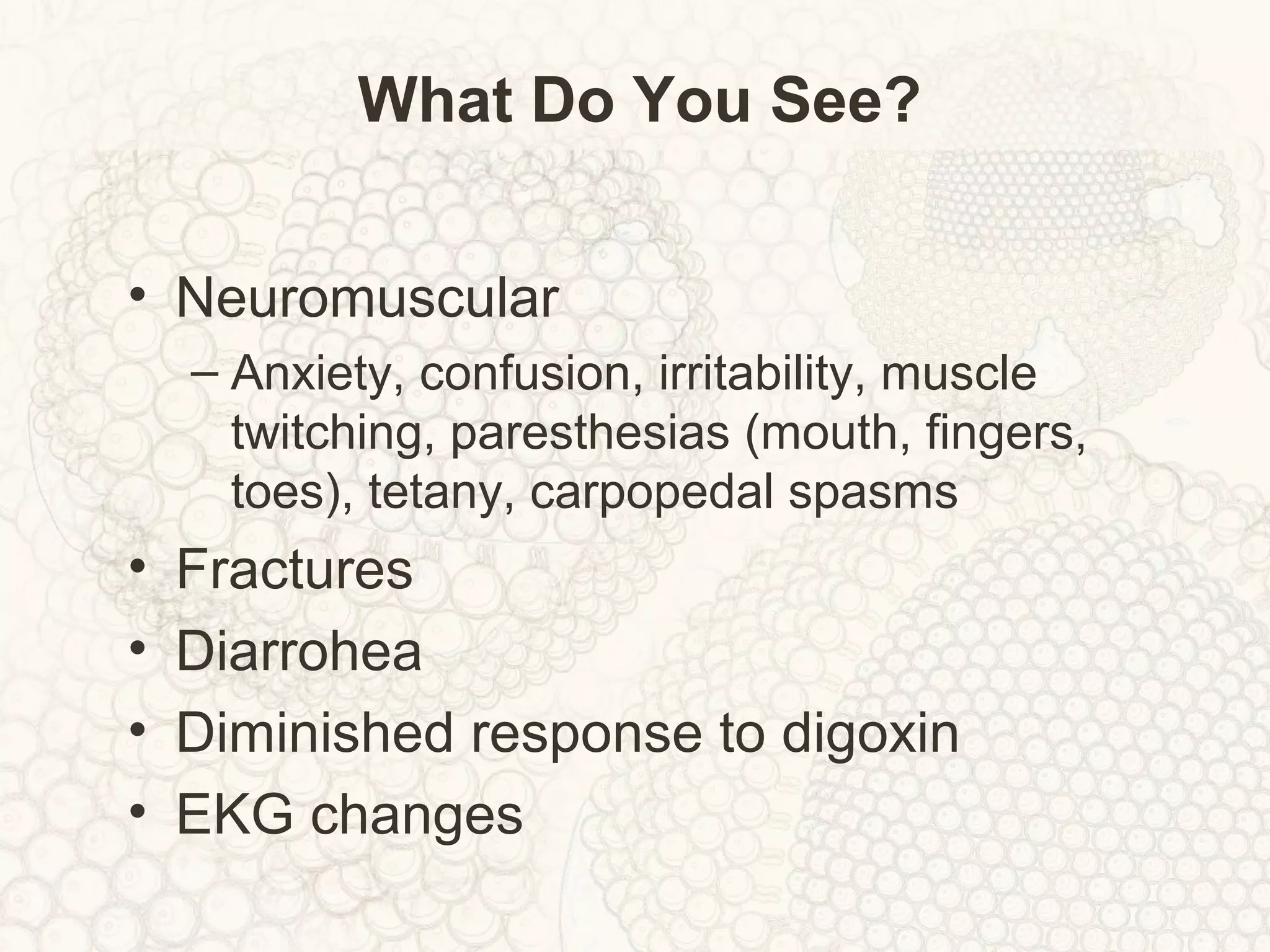 What Do You See?
• Neuromuscular
– Anxiety, confusion, irritability, muscle
twitching, paresthesias (mouth, fingers,
toes), tetany, carpopedal spasms
• Fractures
• Diarrohea
• Diminished response to digoxin
• EKG changes
 