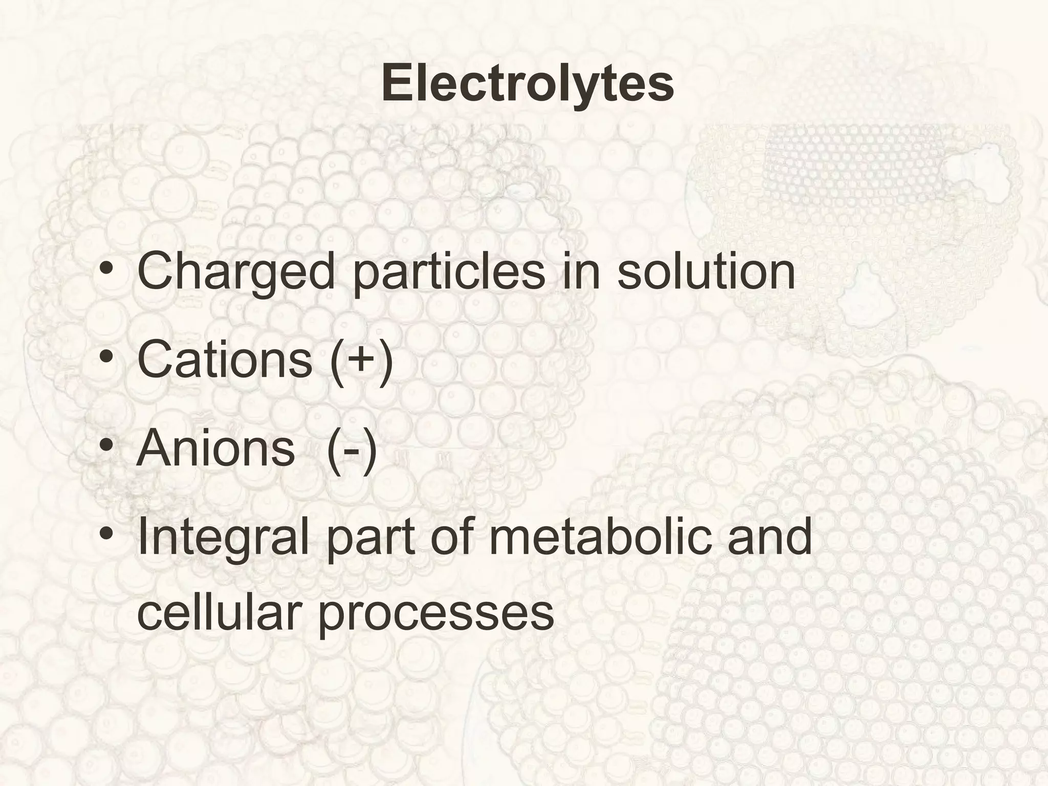 Electrolytes
• Charged particles in solution
• Cations (+)
• Anions (-)
• Integral part of metabolic and
cellular processes
 