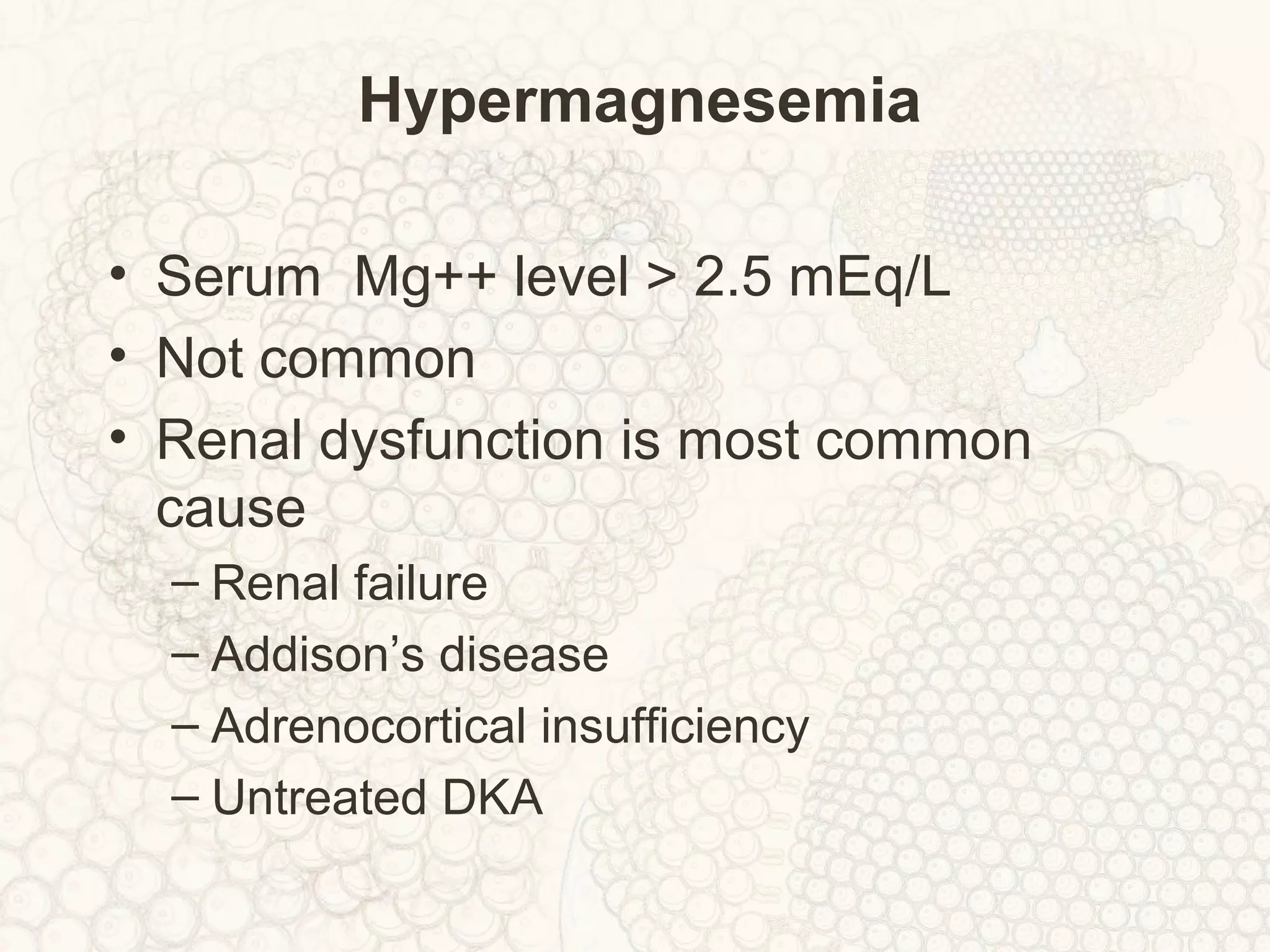 Hypermagnesemia
• Serum Mg++ level > 2.5 mEq/L
• Not common
• Renal dysfunction is most common
cause
– Renal failure
– Addison’s disease
– Adrenocortical insufficiency
– Untreated DKA
 