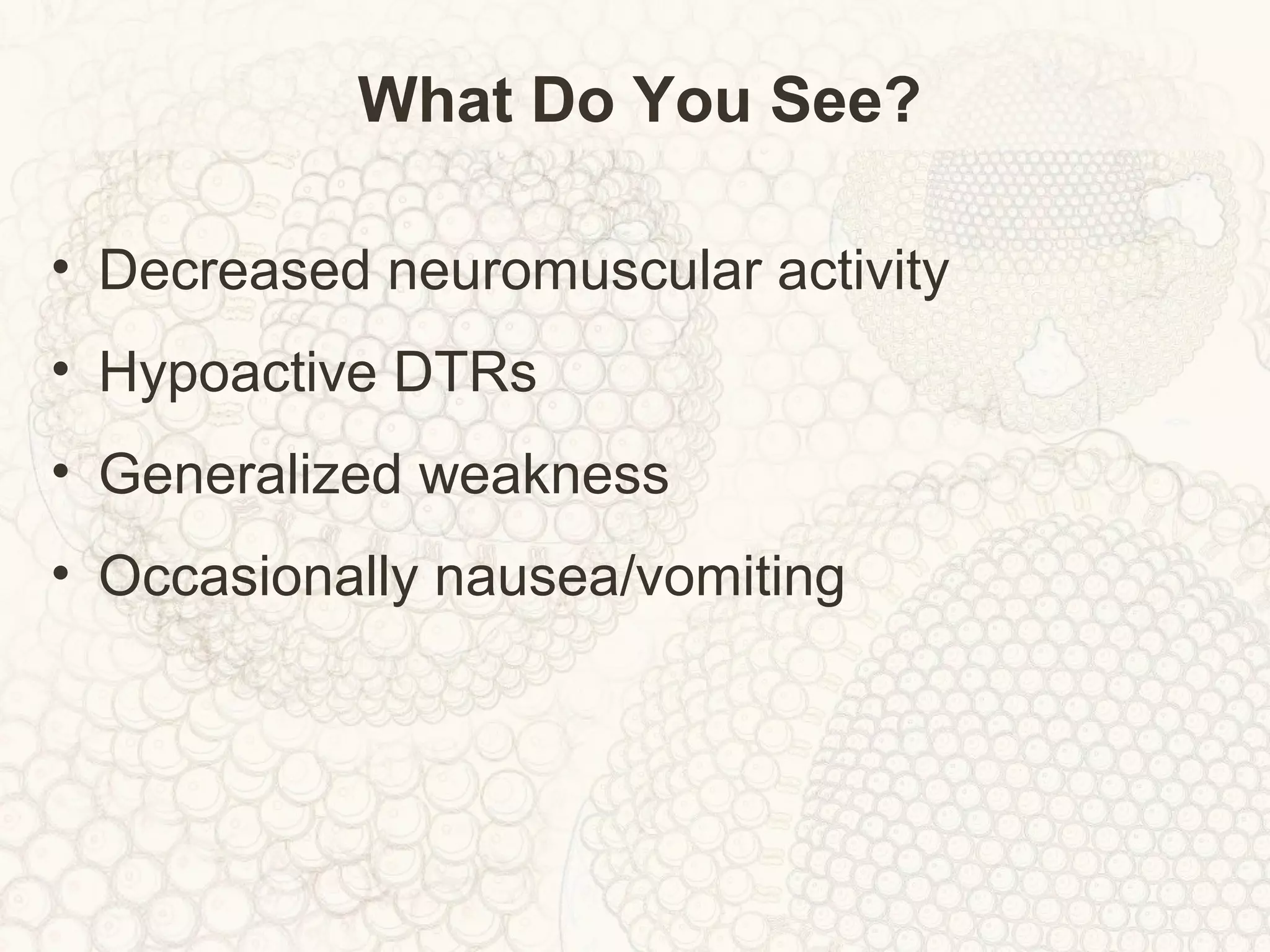 What Do You See?
• Decreased neuromuscular activity
• Hypoactive DTRs
• Generalized weakness
• Occasionally nausea/vomiting
 
