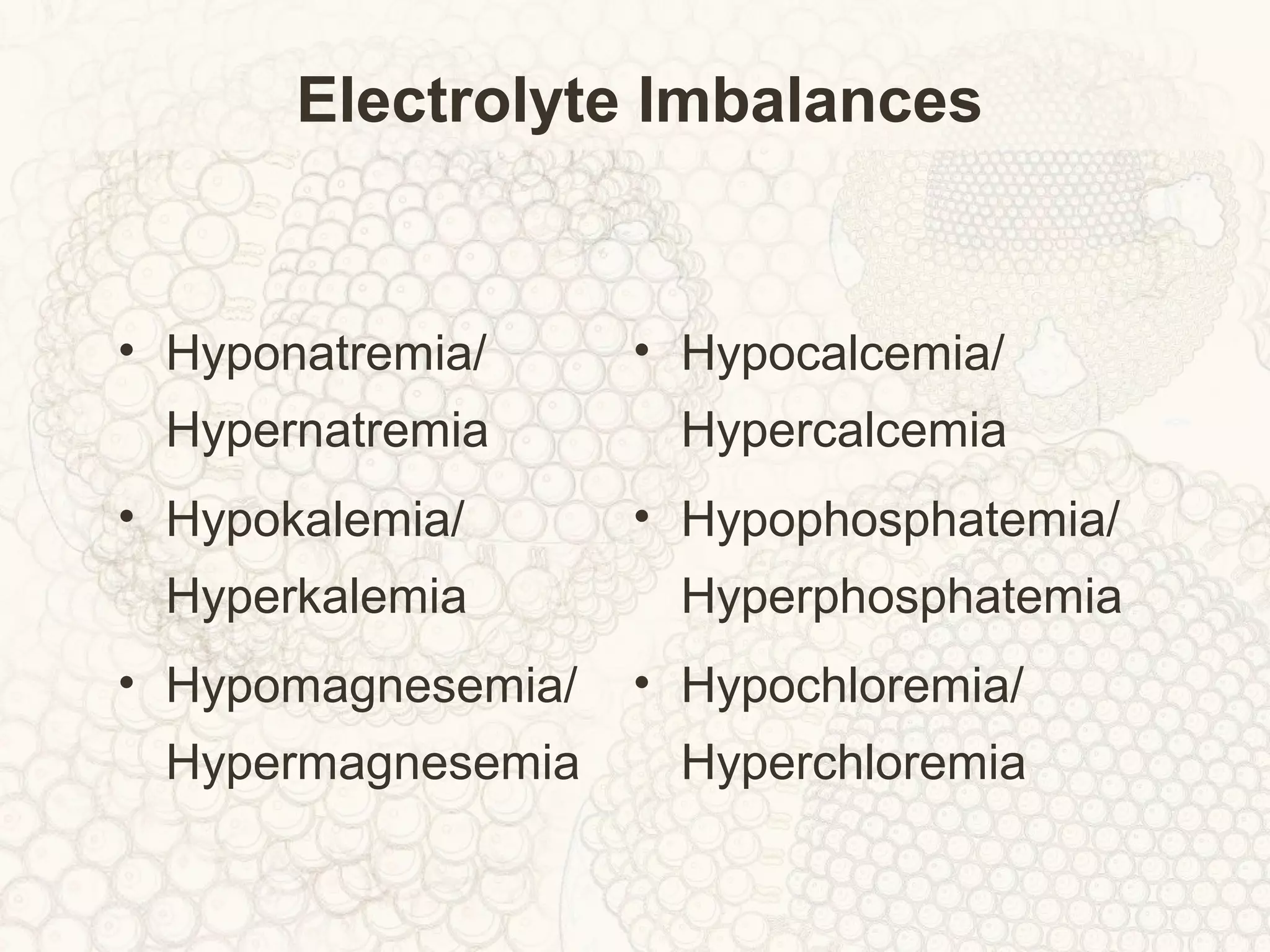 Electrolyte Imbalances
• Hyponatremia/
Hypernatremia
• Hypokalemia/
Hyperkalemia
• Hypomagnesemia/
Hypermagnesemia
• Hypocalcemia/
Hypercalcemia
• Hypophosphatemia/
Hyperphosphatemia
• Hypochloremia/
Hyperchloremia
 