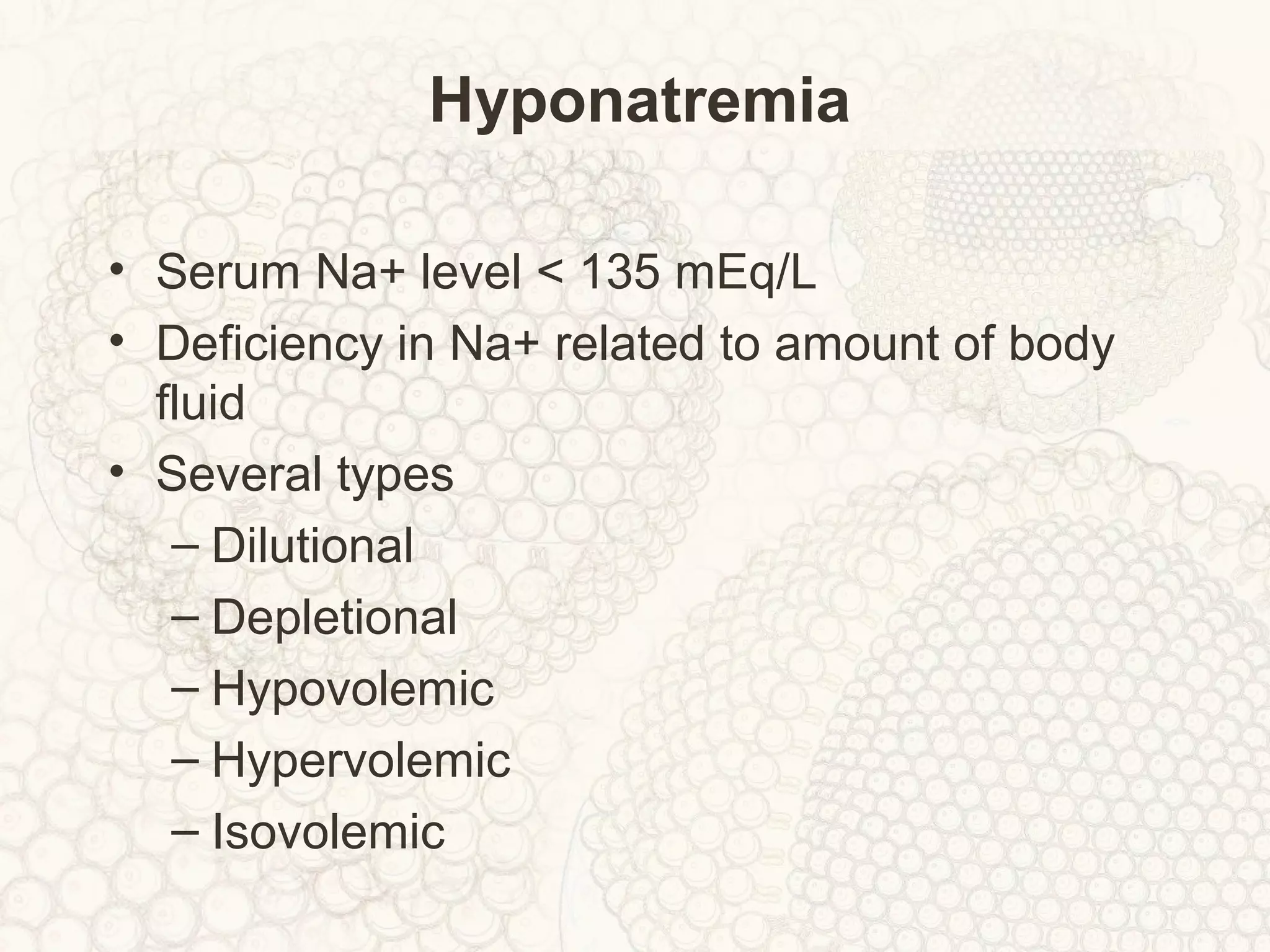 Hyponatremia
• Serum Na+ level < 135 mEq/L
• Deficiency in Na+ related to amount of body
fluid
• Several types
– Dilutional
– Depletional
– Hypovolemic
– Hypervolemic
– Isovolemic
 