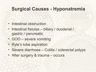 Surgical Causes - Hyponatremia
• Intestinal obstruction
• Intestinal fistulas – biliary / duodenal /
gastric / pancreatic
• GOO – severe vomiting
• Ryle’s tube aspiration
• Severe diarrhoea – Colitis / colerectal polyps
• After surgery & trauma – occurs
 