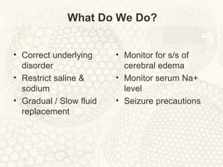 What Do We Do?
• Correct underlying
disorder
• Restrict saline &
sodium
• Gradual / Slow fluid
replacement
• Monitor for s/s of
cerebral edema
• Monitor serum Na+
level
• Seizure precautions
 