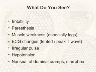 What Do You See?
• Irritability
• Paresthesia
• Muscle weakness (especially legs)
• ECG changes (tented / peak T wave)
• Irregular pulse
• Hypotension
• Nausea, abdominal cramps, diarrohea
 