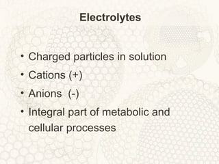 Electrolytes
• Charged particles in solution
• Cations (+)
• Anions (-)
• Integral part of metabolic and
cellular processes
 