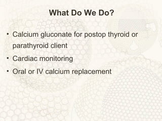 What Do We Do?
• Calcium gluconate for postop thyroid or
parathyroid client
• Cardiac monitoring
• Oral or IV calcium replacement
 