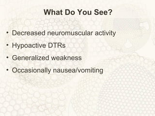What Do You See?
• Decreased neuromuscular activity
• Hypoactive DTRs
• Generalized weakness
• Occasionally nausea/vomiting
 